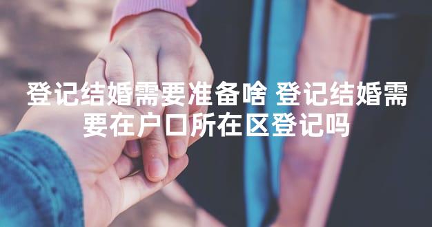 登记结婚需要准备啥 登记结婚需要在户口所在区登记